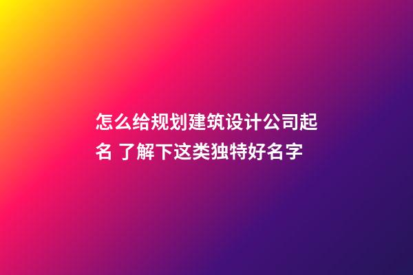 怎么给规划建筑设计公司起名 了解下这类独特好名字-第1张-公司起名-玄机派